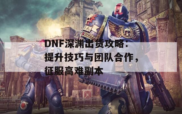 DNF深淵出貨攻略：提升技巧與團隊合作，征服高難副本