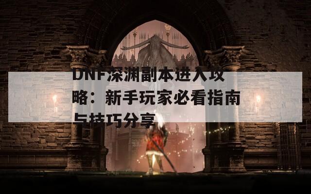 DNF深淵副本進(jìn)入攻略：新手玩家必看指南與技巧分享