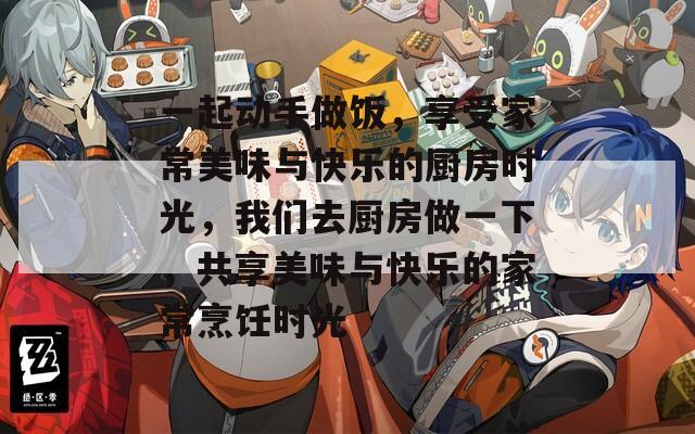 一起動(dòng)手做飯，享受家常美味與快樂(lè)的廚房時(shí)光，我們?nèi)N房做一下，共享美味與快樂(lè)的家常烹飪時(shí)光