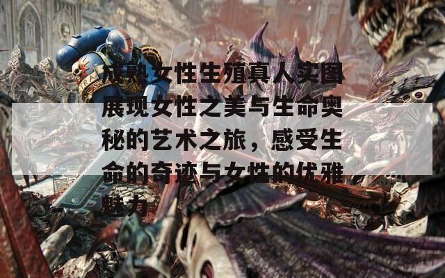 成熟女性生殖真人實(shí)圖展現(xiàn)女性之美與生命奧秘的藝術(shù)之旅，感受生命的奇跡與女性的優(yōu)雅魅力