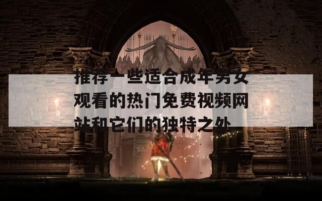 推薦一些適合成年男女觀看的熱門免費(fèi)視頻網(wǎng)站和它們的獨(dú)特之處