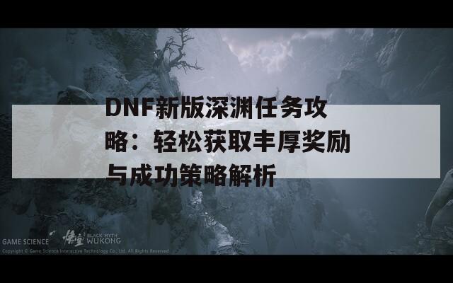DNF新版深淵任務(wù)攻略：輕松獲取豐厚獎(jiǎng)勵(lì)與成功策略解析