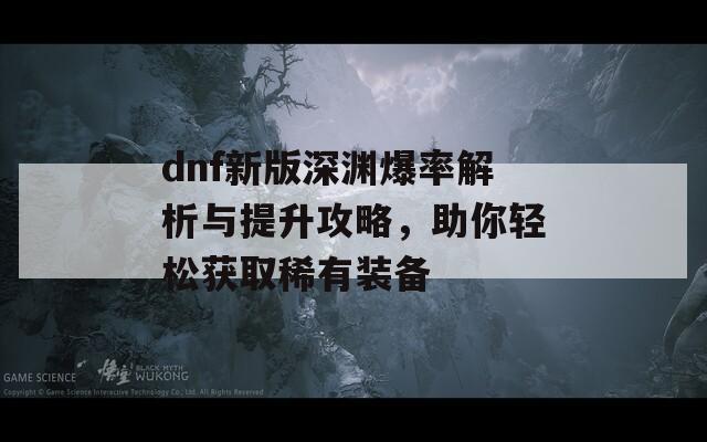 dnf新版深淵爆率解析與提升攻略，助你輕松獲取稀有裝備