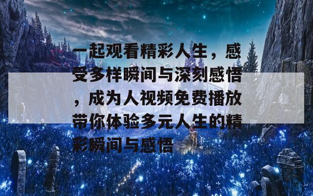 一起觀看精彩人生，感受多樣瞬間與深刻感悟，成為人視頻免費(fèi)播放帶你體驗(yàn)多元人生的精彩瞬間與感悟