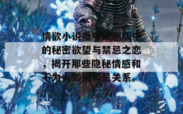 情欲小說龜甲未刪版中的秘密欲望與禁忌之戀，揭開那些隱秘情感和不為人知的禁忌關(guān)系。
