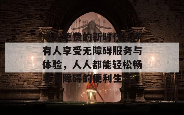 成人免費(fèi)的新時(shí)代讓所有人享受無(wú)障礙服務(wù)與體驗(yàn)，人人都能輕松暢享無(wú)障礙的便利生活。