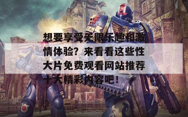 想要享受無限樂趣和激情體驗？來看看這些性大片免費觀看網(wǎng)站推薦十大精彩內(nèi)容吧！
