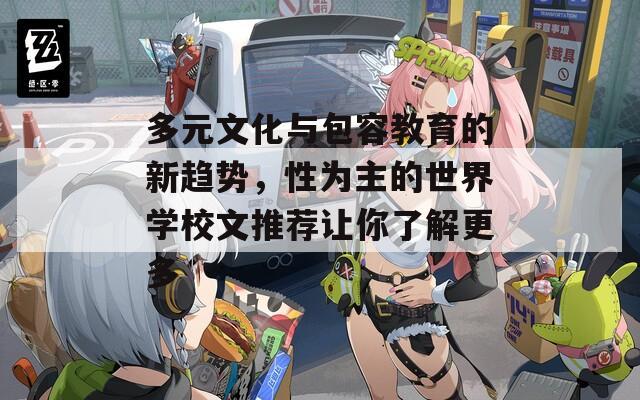 多元文化與包容教育的新趨勢，性為主的世界學(xué)校文推薦讓你了解更多