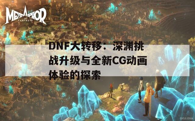 DNF大轉(zhuǎn)移：深淵挑戰(zhàn)升級與全新CG動畫體驗的探索