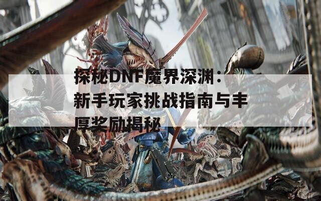 探秘DNF魔界深淵：新手玩家挑戰(zhàn)指南與豐厚獎(jiǎng)勵(lì)揭秘