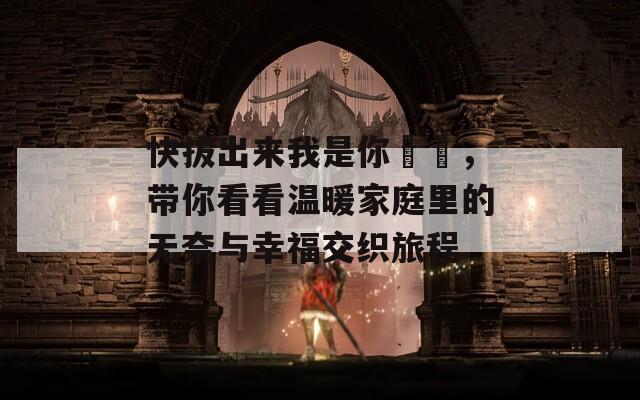 快拔出來我是你嫲嫲，帶你看看溫暖家庭里的無奈與幸福交織旅程