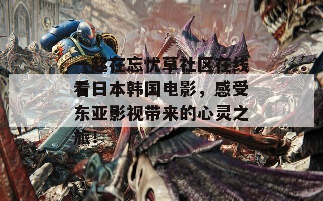 一起在忘憂(yōu)草社區(qū)在線(xiàn)看日本韓國(guó)電影，感受東亞影視帶來(lái)的心靈之旅！