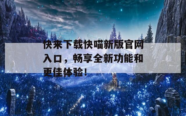 快來下載快喵新版官網(wǎng)入口，暢享全新功能和更佳體驗(yàn)！