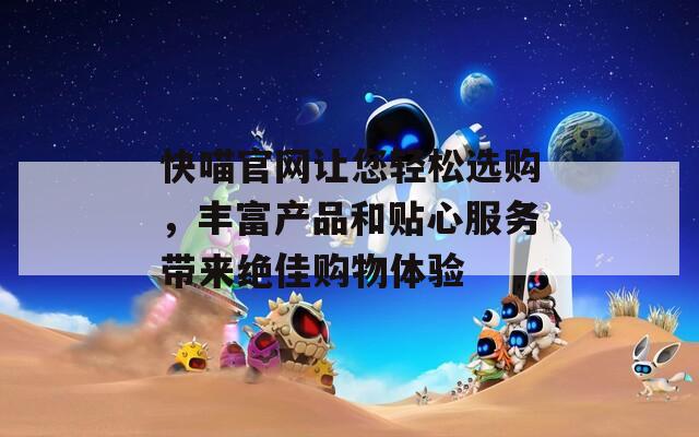 快喵官網(wǎng)讓您輕松選購，豐富產(chǎn)品和貼心服務(wù)帶來絕佳購物體驗