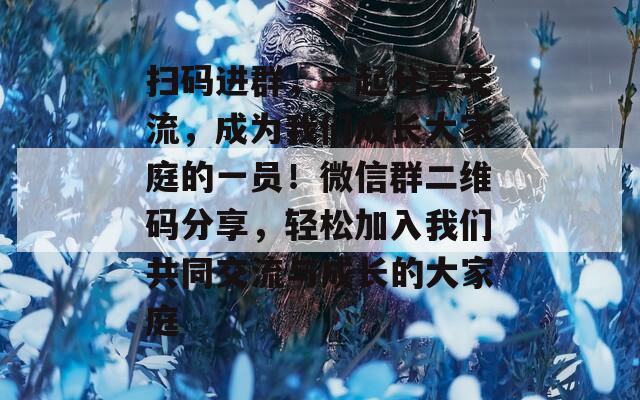 掃碼進(jìn)群，一起分享交流，成為我們成長(zhǎng)大家庭的一員！微信群二維碼分享，輕松加入我們共同交流與成長(zhǎng)的大家庭