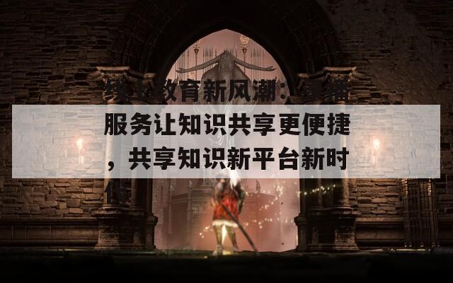 線上教育新風(fēng)潮：錄播服務(wù)讓知識(shí)共享更便捷，共享知識(shí)新平臺(tái)新時(shí)代