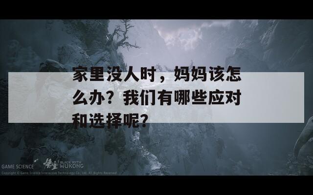 家里沒人時(shí)，媽媽該怎么辦？我們有哪些應(yīng)對(duì)和選擇呢？