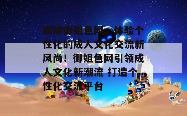 跟隨御姐色網(wǎng)，體驗(yàn)個(gè)性化的成人文化交流新風(fēng)尚！御姐色網(wǎng)引領(lǐng)成人文化新潮流 打造個(gè)性化交流平臺(tái)