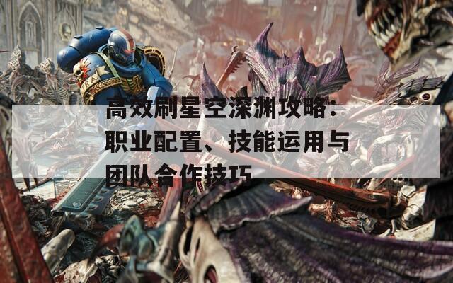 高效刷星空深淵攻略：職業(yè)配置、技能運用與團隊合作技巧