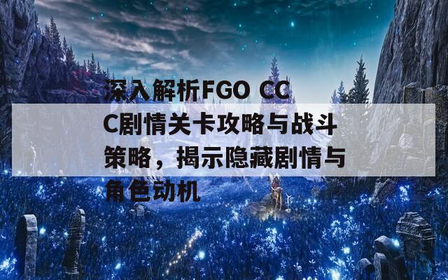 深入解析FGO CCC劇情關(guān)卡攻略與戰(zhàn)斗策略，揭示隱藏劇情與角色動(dòng)機(jī)