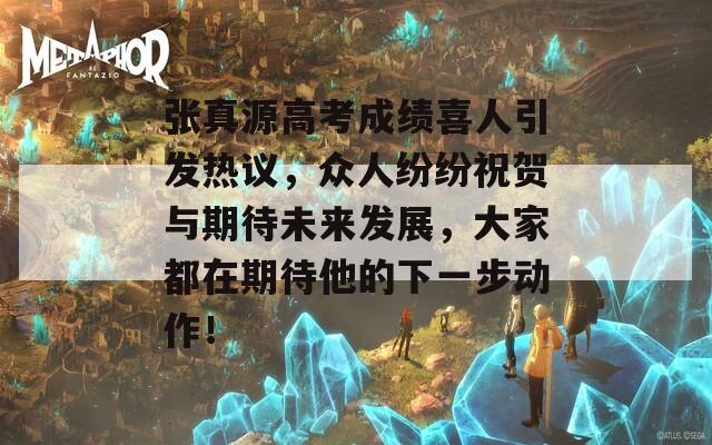張真源高考成績喜人引發(fā)熱議，眾人紛紛祝賀與期待未來發(fā)展，大家都在期待他的下一步動作！