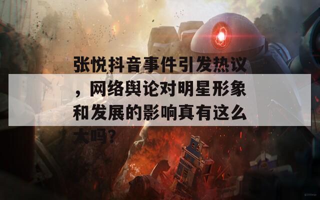 張悅抖音事件引發(fā)熱議，網(wǎng)絡(luò)輿論對(duì)明星形象和發(fā)展的影響真有這么大嗎？