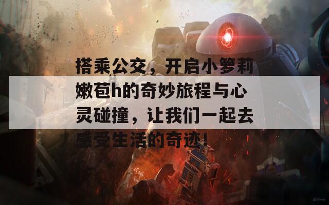 搭乘公交，開(kāi)啟小籮莉嫩苞h的奇妙旅程與心靈碰撞，讓我們一起去感受生活的奇跡！
