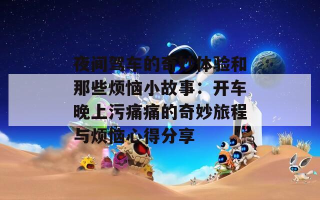 夜間駕車的奇妙體驗(yàn)和那些煩惱小故事：開車晚上污痛痛的奇妙旅程與煩惱心得分享