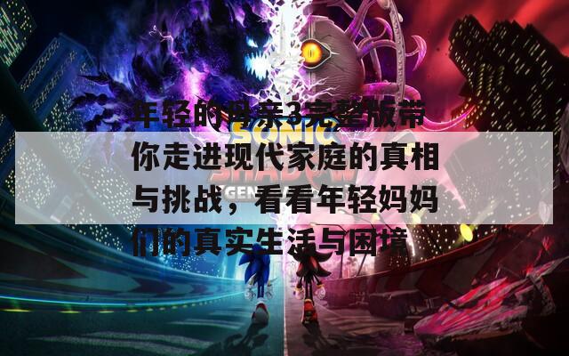 年輕的母親3完整版帶你走進現(xiàn)代家庭的真相與挑戰(zhàn)，看看年輕媽媽們的真實生活與困境