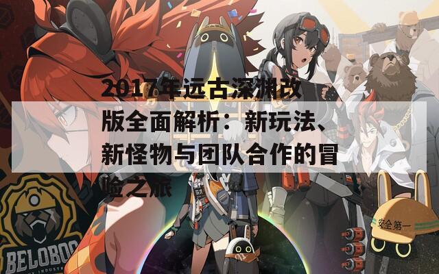 2017年遠(yuǎn)古深淵改版全面解析：新玩法、新怪物與團(tuán)隊(duì)合作的冒險(xiǎn)之旅