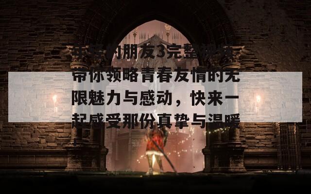 年輕的朋友3完整視頻帶你領(lǐng)略青春友情的無限魅力與感動，快來一起感受那份真摯與溫暖！