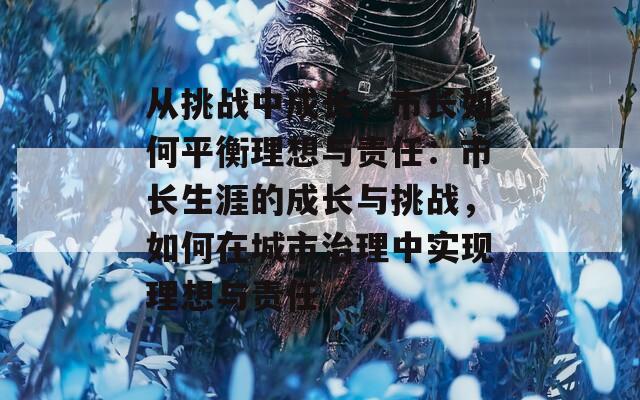 從挑戰(zhàn)中成長(zhǎng)，市長(zhǎng)如何平衡理想與責(zé)任：市長(zhǎng)生涯的成長(zhǎng)與挑戰(zhàn)，如何在城市治理中實(shí)現(xiàn)理想與責(zé)任