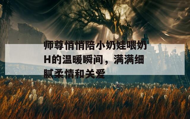 師尊悄悄陪小奶娃喂奶H的溫暖瞬間，滿滿細膩柔情和關(guān)愛