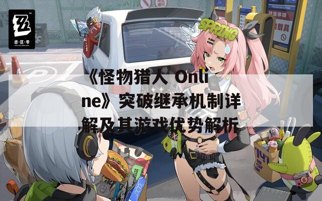 《怪物獵人 Online》突破繼承機制詳解及其游戲優(yōu)勢解析