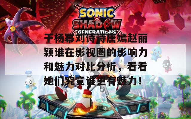 干楊冪劉詩(shī)詩(shī)唐嫣趙麗穎誰(shuí)在影視圈的影響力和魅力對(duì)比分析，看看她們究竟誰(shuí)更有魅力！
