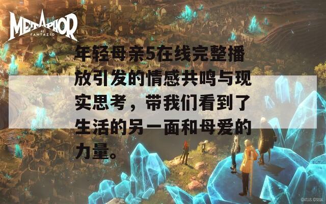 年輕母親5在線完整播放引發(fā)的情感共鳴與現(xiàn)實(shí)思考，帶我們看到了生活的另一面和母愛的力量。