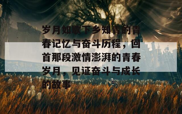 歲月如歌下鄉(xiāng)知青的青春記憶與奮斗歷程，回首那段激情澎湃的青春歲月，見證奮斗與成長的故事