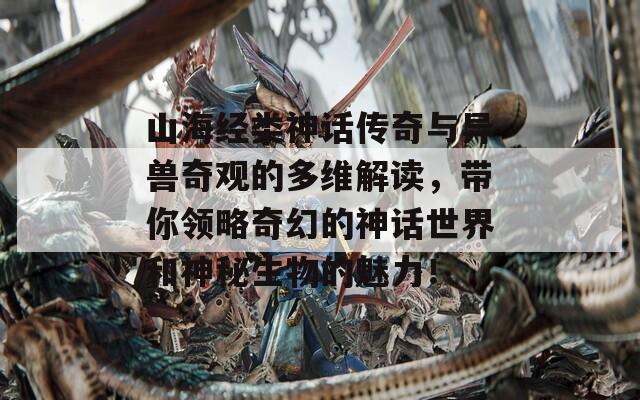 山海經(jīng)類神話傳奇與異獸奇觀的多維解讀，帶你領(lǐng)略奇幻的神話世界和神秘生物的魅力！