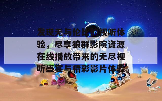 發(fā)現(xiàn)無與倫比的視聽體驗，盡享狼群影院資源在線播放帶來的無盡視聽盛宴與精彩影片體驗