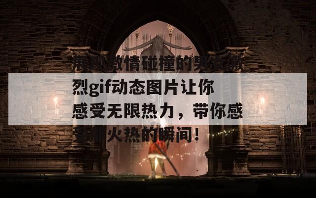 展現(xiàn)激情碰撞的男女激烈gif動態(tài)圖片讓你感受無限熱力，帶你感受那火熱的瞬間！