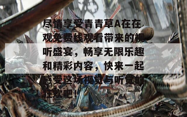 盡情享受青青草A在在觀免費(fèi)線觀看帶來的視聽盛宴，暢享無限樂趣和精彩內(nèi)容，快來一起感受這場視覺與聽覺的狂歡吧！