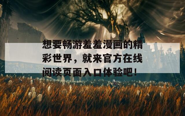 想要暢游羞羞漫畫的精彩世界，就來(lái)官方在線閱讀頁(yè)面入口體驗(yàn)吧！
