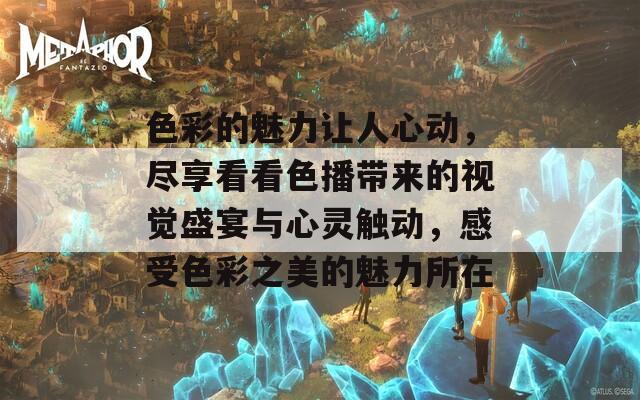 色彩的魅力讓人心動，盡享看看色播帶來的視覺盛宴與心靈觸動，感受色彩之美的魅力所在