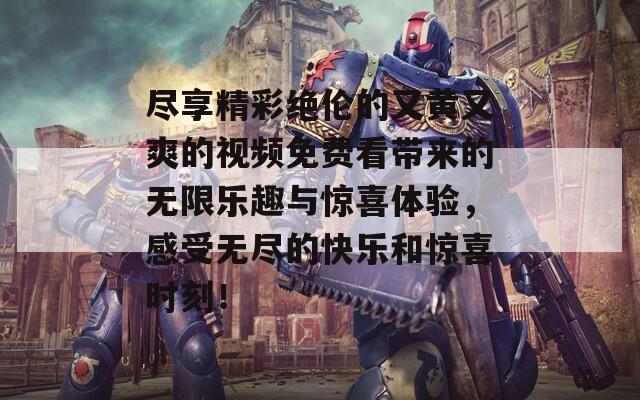 盡享精彩絕倫的又黃又爽的視頻免費看帶來的無限樂趣與驚喜體驗，感受無盡的快樂和驚喜時刻！