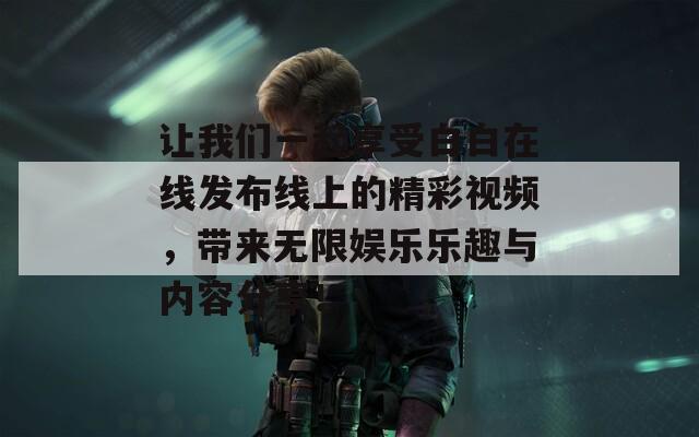 讓我們一起享受白白在線發(fā)布線上的精彩視頻，帶來無限娛樂樂趣與內(nèi)容分享！