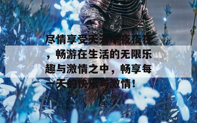 盡情享受天天干夜夜夜，暢游在生活的無限樂趣與激情之中，暢享每一天的快樂與激情！
