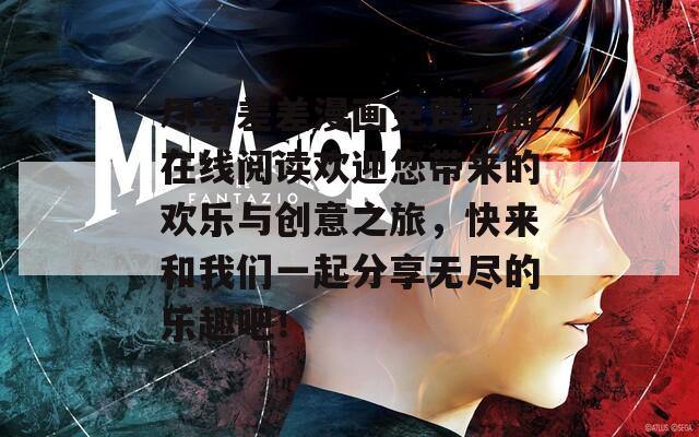 盡享差差漫畫免費(fèi)頁(yè)面在線閱讀歡迎您帶來(lái)的歡樂(lè)與創(chuàng)意之旅，快來(lái)和我們一起分享無(wú)盡的樂(lè)趣吧！