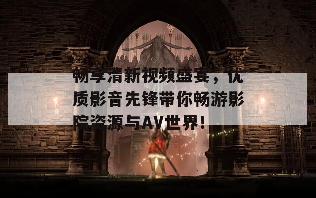 暢享清新視頻盛宴，優(yōu)質(zhì)影音先鋒帶你暢游影院資源與AV世界！
