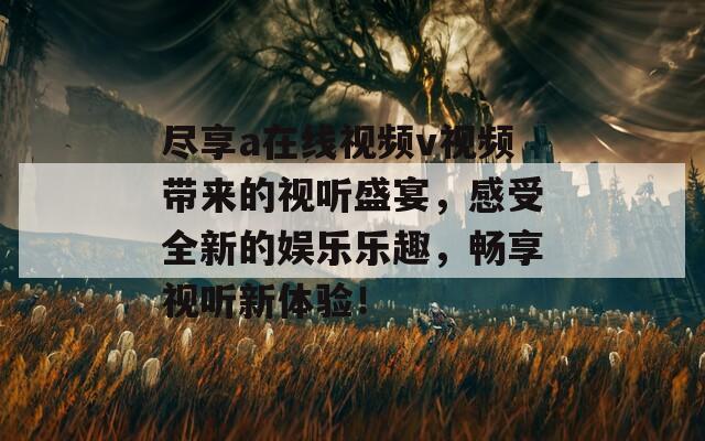 盡享a在線視頻v視頻帶來的視聽盛宴，感受全新的娛樂樂趣，暢享視聽新體驗！