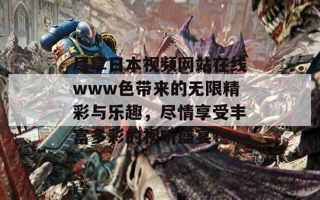盡享日本視頻網(wǎng)站在線www色帶來的無限精彩與樂趣，盡情享受豐富多彩的視聽盛宴！